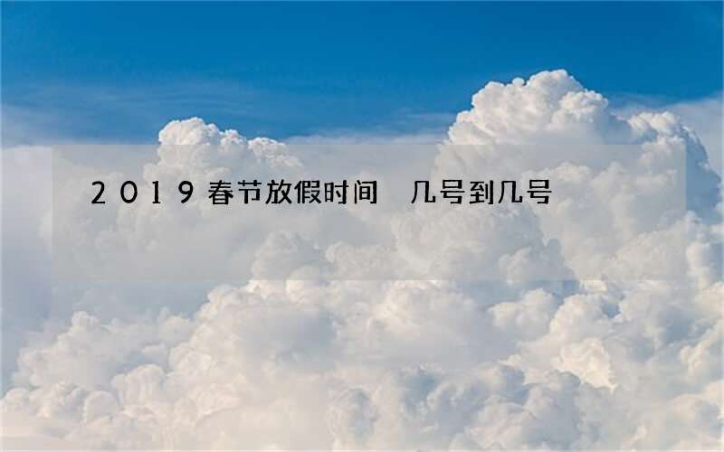2019春节放假时间 几号到几号